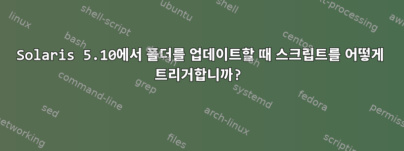 Solaris 5.10에서 폴더를 업데이트할 때 스크립트를 어떻게 트리거합니까?