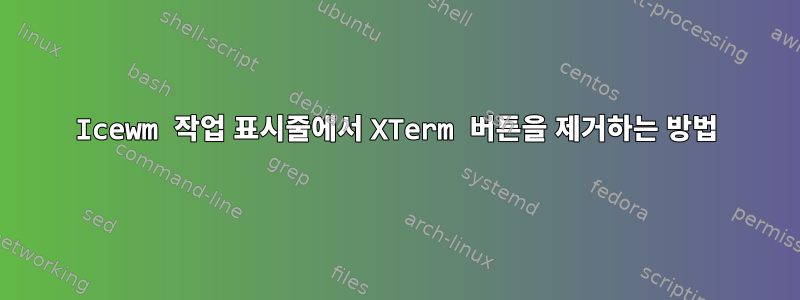 Icewm 작업 표시줄에서 XTerm 버튼을 제거하는 방법