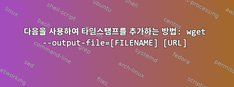 다음을 사용하여 타임스탬프를 추가하는 방법: wget --output-file=[FILENAME] [URL]