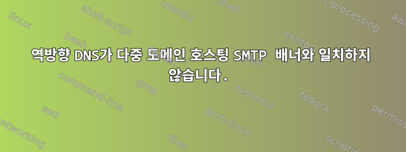 역방향 DNS가 다중 도메인 호스팅 SMTP 배너와 일치하지 않습니다.