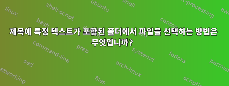 제목에 특정 텍스트가 포함된 폴더에서 파일을 선택하는 방법은 무엇입니까?