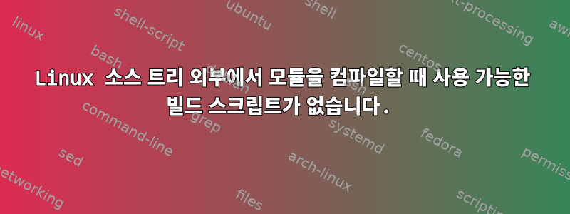 Linux 소스 트리 외부에서 모듈을 컴파일할 때 사용 가능한 빌드 스크립트가 없습니다.