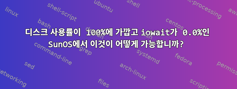 디스크 사용률이 100%에 가깝고 iowait가 0.0%인 SunOS에서 이것이 어떻게 가능합니까?