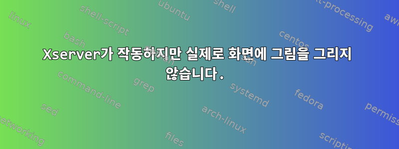 Xserver가 작동하지만 실제로 화면에 그림을 그리지 않습니다.