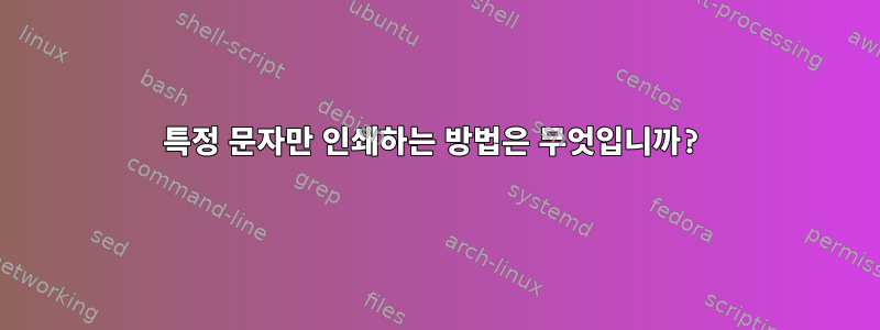 특정 문자만 인쇄하는 방법은 무엇입니까?