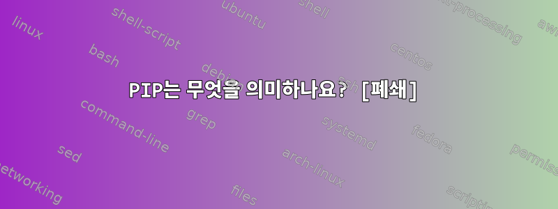 PIP는 무엇을 의미하나요? [폐쇄]