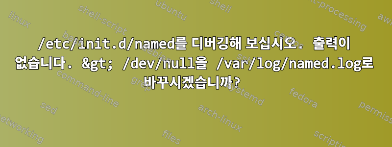 /etc/init.d/named를 디버깅해 보십시오. 출력이 없습니다. &gt; /dev/null을 /var/log/named.log로 바꾸시겠습니까?