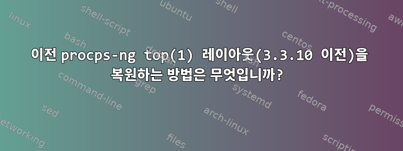 이전 procps-ng top(1) 레이아웃(3.3.10 이전)을 복원하는 방법은 무엇입니까?