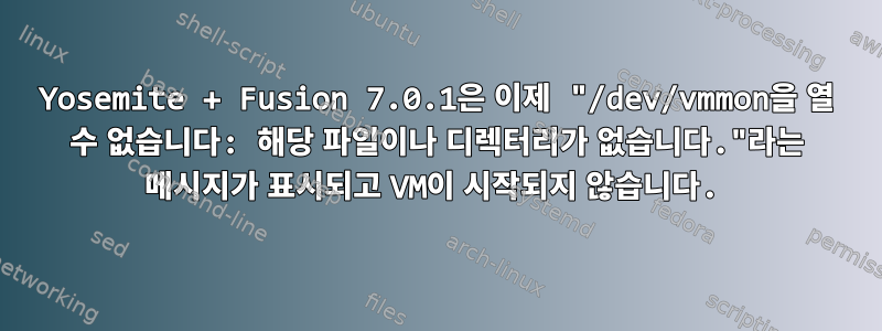 Yosemite + Fusion 7.0.1은 이제 "/dev/vmmon을 열 수 없습니다: 해당 파일이나 디렉터리가 없습니다."라는 메시지가 표시되고 VM이 시작되지 않습니다.