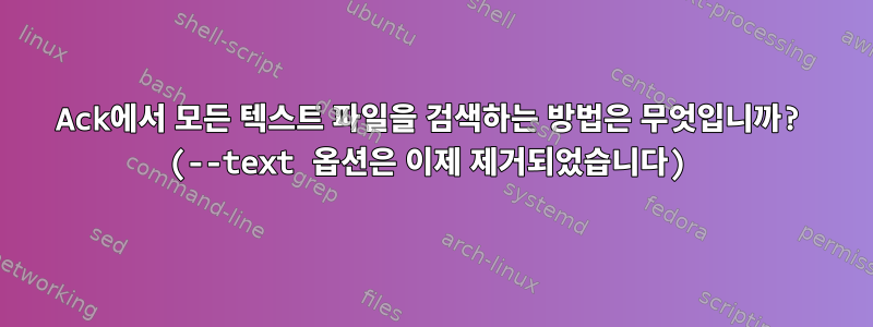 Ack에서 모든 텍스트 파일을 검색하는 방법은 무엇입니까? (--text 옵션은 이제 제거되었습니다)