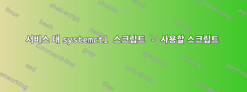 서비스 대 systemctl 스크립트 - 사용할 스크립트