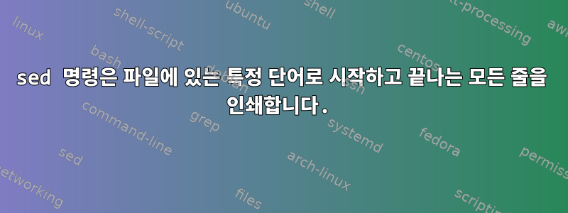 sed 명령은 파일에 있는 특정 단어로 시작하고 끝나는 모든 줄을 인쇄합니다.