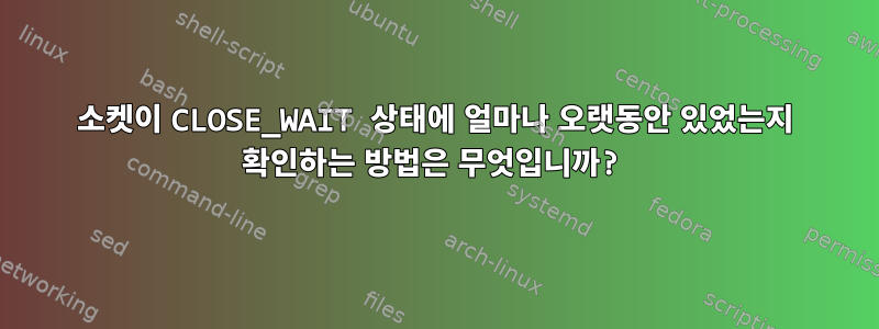 소켓이 CLOSE_WAIT 상태에 얼마나 오랫동안 있었는지 확인하는 방법은 무엇입니까?