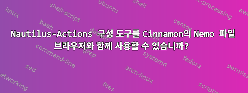 Nautilus-Actions 구성 도구를 Cinnamon의 Nemo 파일 브라우저와 함께 사용할 수 있습니까?