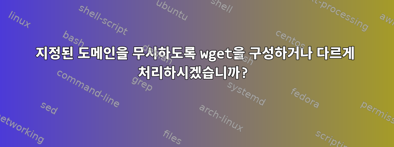 지정된 도메인을 무시하도록 wget을 구성하거나 다르게 처리하시겠습니까?