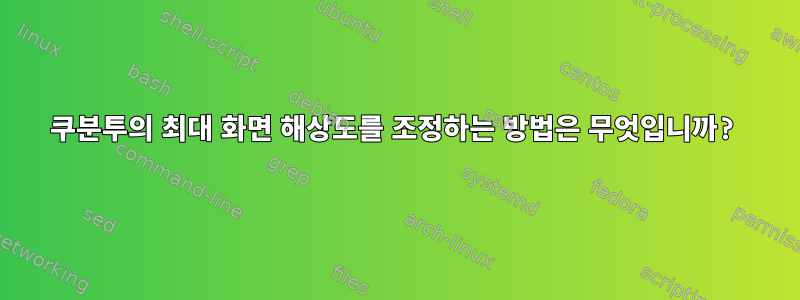 쿠분투의 최대 화면 해상도를 조정하는 방법은 무엇입니까?