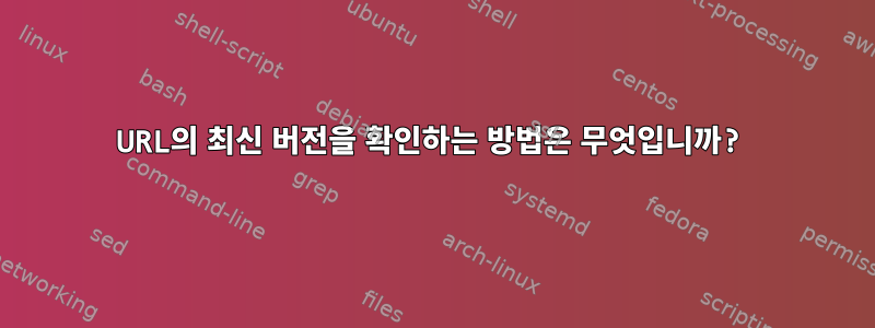 URL의 최신 버전을 확인하는 방법은 무엇입니까?