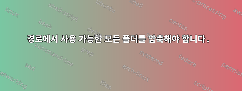 경로에서 사용 가능한 모든 폴더를 압축해야 합니다.