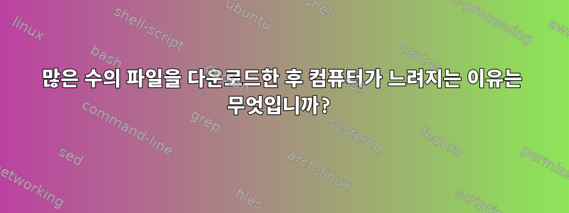 많은 수의 파일을 다운로드한 후 컴퓨터가 느려지는 이유는 무엇입니까?