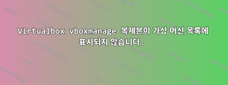 Virtualbox vboxmanage 복제본이 가상 머신 목록에 표시되지 않습니다.