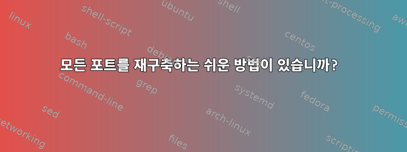 모든 포트를 재구축하는 쉬운 방법이 있습니까?