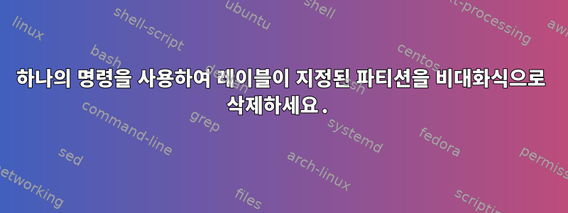 하나의 명령을 사용하여 레이블이 지정된 파티션을 비대화식으로 삭제하세요.