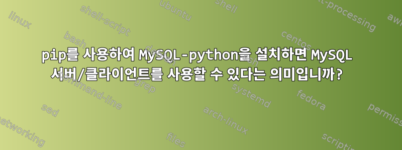 pip를 사용하여 MySQL-python을 설치하면 MySQL 서버/클라이언트를 사용할 수 있다는 의미입니까?