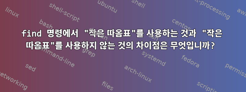 find 명령에서 "작은 따옴표"를 사용하는 것과 "작은 따옴표"를 사용하지 않는 것의 차이점은 무엇입니까?