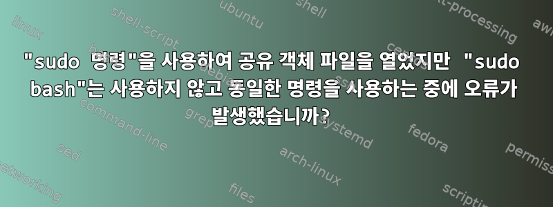 "sudo 명령"을 사용하여 공유 객체 파일을 열었지만 "sudo bash"는 사용하지 않고 동일한 명령을 사용하는 중에 오류가 발생했습니까?