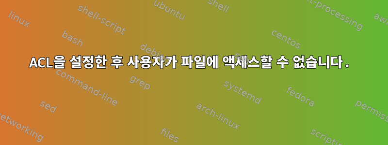 ACL을 설정한 후 사용자가 파일에 액세스할 수 없습니다.