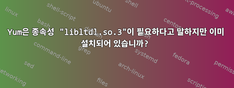 Yum은 종속성 "libltdl.so.3"이 필요하다고 말하지만 이미 설치되어 있습니까?