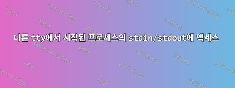 다른 tty에서 시작된 프로세스의 stdin/stdout에 액세스