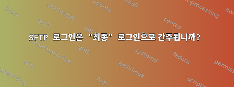 SFTP 로그인은 "최종" 로그인으로 간주됩니까?