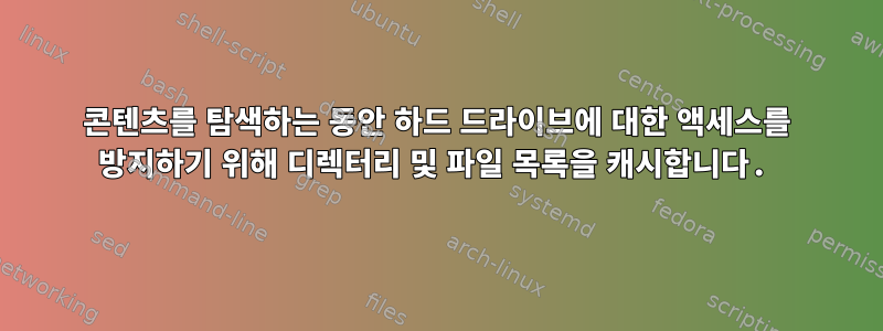 콘텐츠를 탐색하는 동안 하드 드라이브에 대한 액세스를 방지하기 위해 디렉터리 및 파일 목록을 캐시합니다.