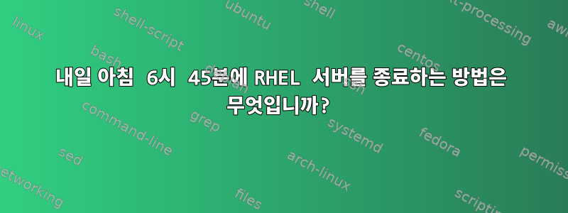 내일 아침 6시 45분에 RHEL 서버를 종료하는 방법은 무엇입니까?