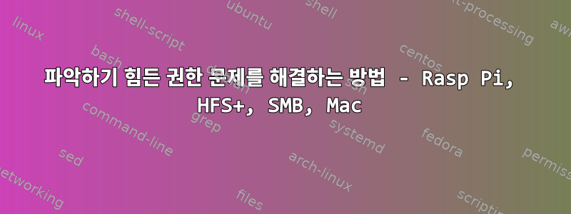 파악하기 힘든 권한 문제를 해결하는 방법 - Rasp Pi, HFS+, SMB, Mac