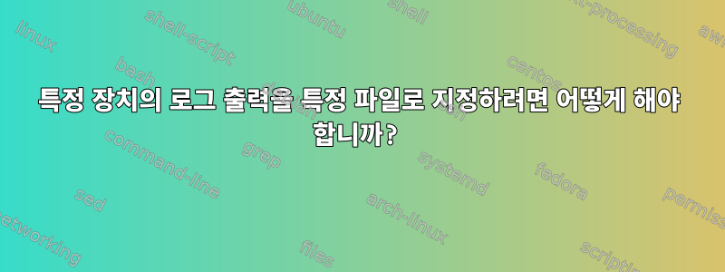 특정 장치의 로그 출력을 특정 파일로 지정하려면 어떻게 해야 합니까?