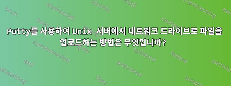 Putty를 사용하여 Unix 서버에서 네트워크 드라이브로 파일을 업로드하는 방법은 무엇입니까?