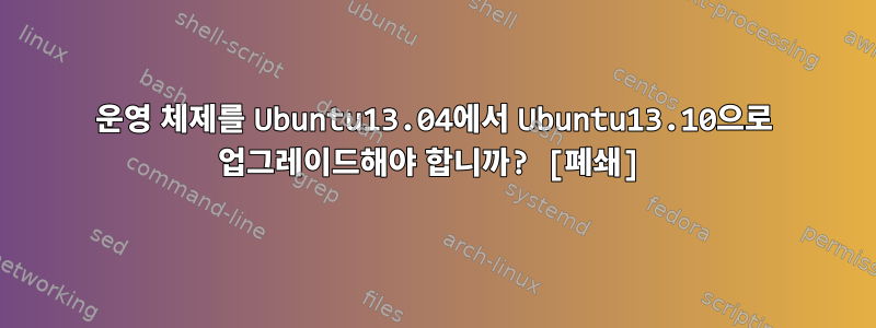 운영 체제를 Ubuntu13.04에서 Ubuntu13.10으로 업그레이드해야 합니까? [폐쇄]