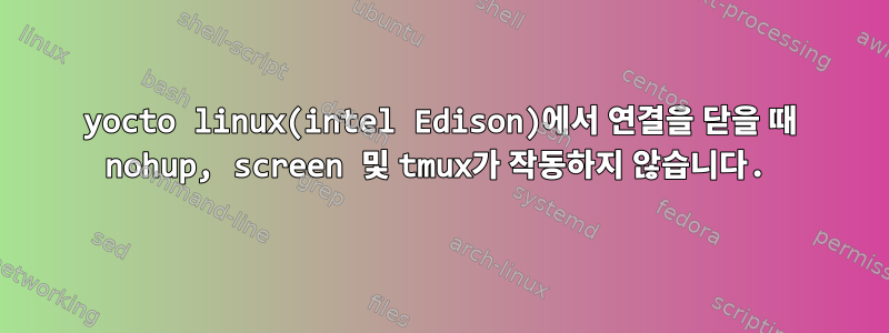 yocto linux(intel Edison)에서 연결을 닫을 때 nohup, screen 및 tmux가 작동하지 않습니다.