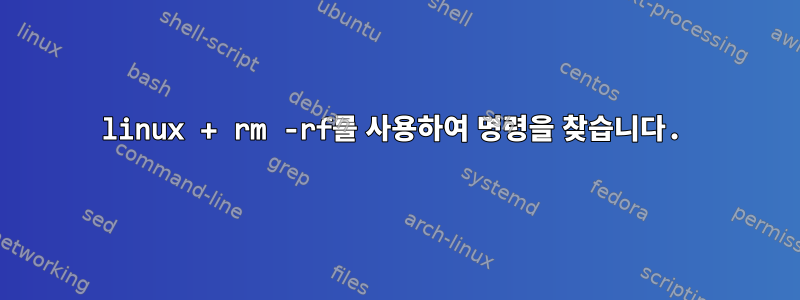 linux + rm -rf를 사용하여 명령을 찾습니다.