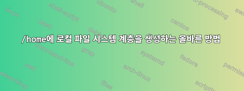 /home에 로컬 파일 시스템 계층을 생성하는 올바른 방법