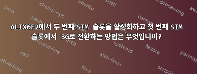 ALIX6F2에서 두 번째 SIM 슬롯을 활성화하고 첫 번째 SIM 슬롯에서 3G로 전환하는 방법은 무엇입니까?