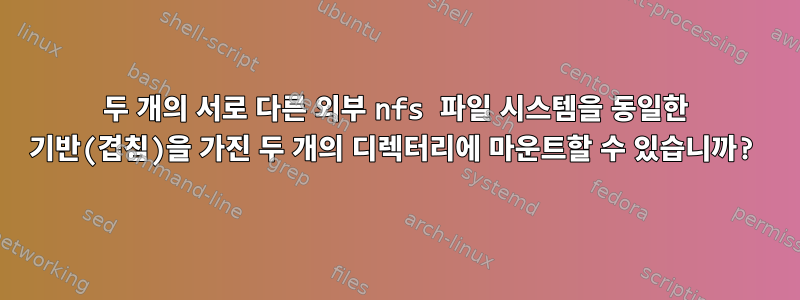 두 개의 서로 다른 외부 nfs 파일 시스템을 동일한 기반(겹침)을 가진 두 개의 디렉터리에 마운트할 수 있습니까?