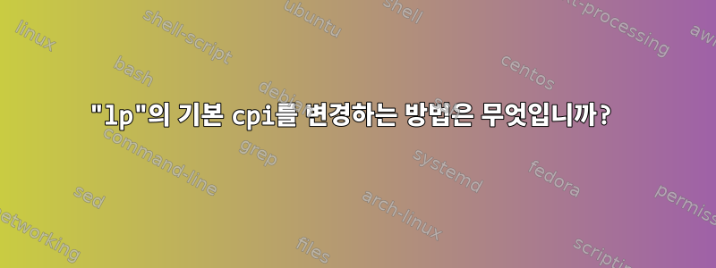 "lp"의 기본 cpi를 변경하는 방법은 무엇입니까?