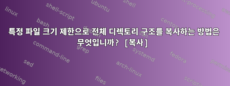 특정 파일 크기 제한으로 전체 디렉토리 구조를 복사하는 방법은 무엇입니까? [복사]