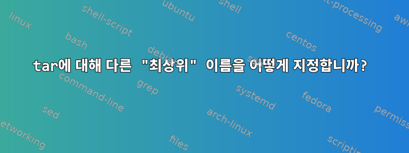 tar에 대해 다른 "최상위" 이름을 어떻게 지정합니까?