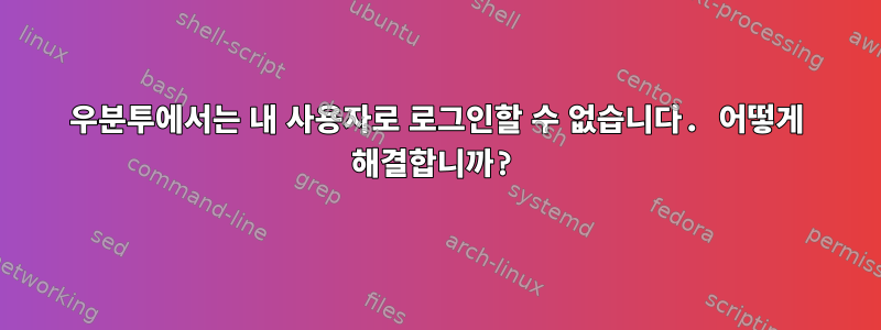 우분투에서는 내 사용자로 로그인할 수 없습니다. 어떻게 해결합니까?