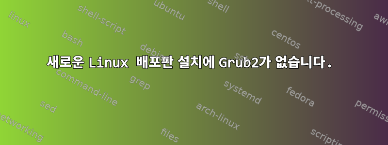 새로운 Linux 배포판 설치에 Grub2가 없습니다.