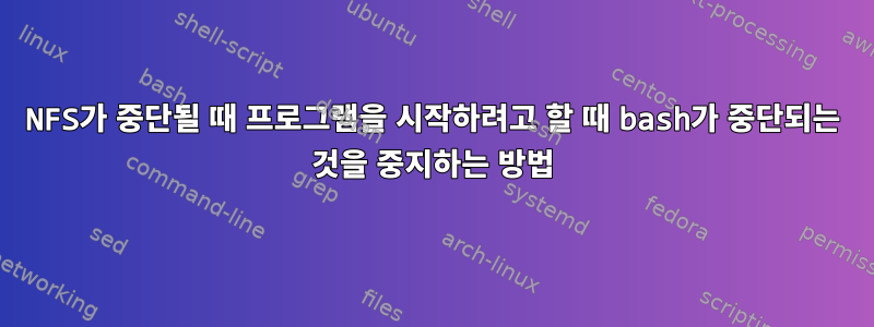 NFS가 중단될 때 프로그램을 시작하려고 할 때 bash가 중단되는 것을 중지하는 방법